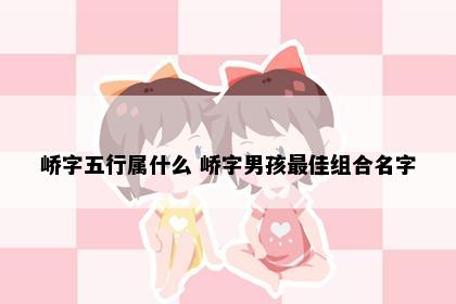 峤字五行属什么 峤字男孩最佳组合名字