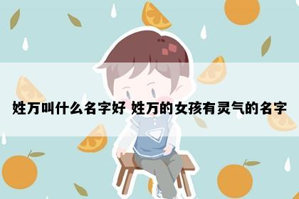 姓万叫什么名字好 姓万的女孩有灵气的名字
