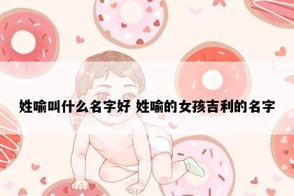 姓喻叫什么名字好 姓喻的女孩吉利的名字