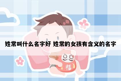 姓常叫什么名字好 姓常的女孩有含义的名字